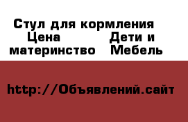 Стул для кормления  › Цена ­ 500 -  Дети и материнство » Мебель   